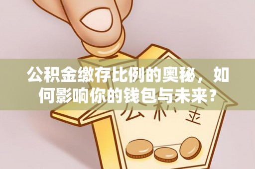 泸州公积金缴存比例的奥秘，如何影响你的钱包与未来？