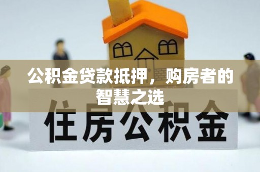 泸州公积金贷款抵押，购房者的智慧之选