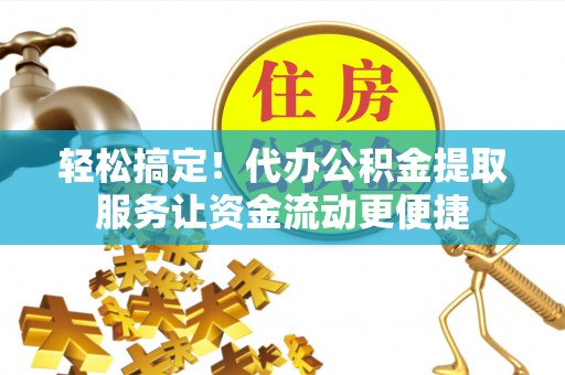 泸州轻松搞定！代办公积金提取服务让资金流动更便捷