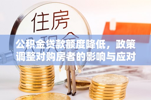 泸州公积金贷款额度降低，政策调整对购房者的影响与应对策略