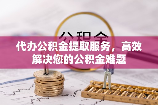 泸州代办公积金提取服务，高效解决您的公积金难题