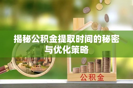 泸州揭秘公积金提取时间的秘密与优化策略