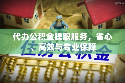 泸州代办公积金提取服务，省心、高效与专业保障