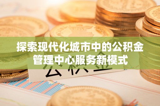 泸州探索现代化城市中的公积金管理中心服务新模式