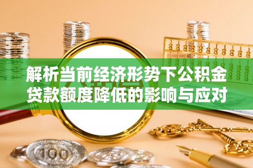 泸州解析当前经济形势下公积金贷款额度降低的影响与应对策略