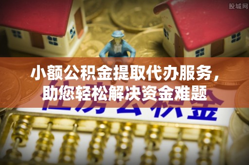 泸州小额公积金提取代办服务，助您轻松解决资金难题