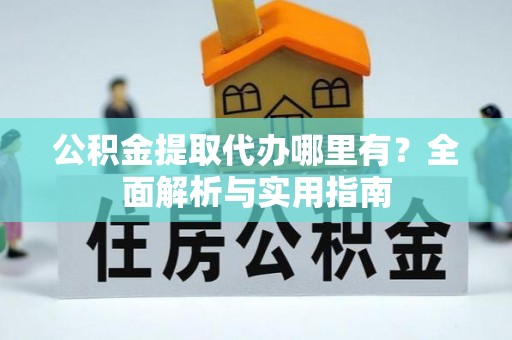 泸州公积金提取代办哪里有？全面解析与实用指南