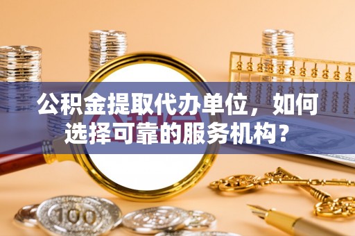 泸州公积金提取代办单位，如何选择可靠的服务机构？