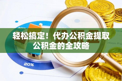 泸州轻松搞定！代办公积金提取公积金的全攻略