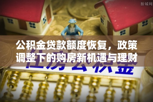 泸州公积金贷款额度恢复，政策调整下的购房新机遇与理财规划