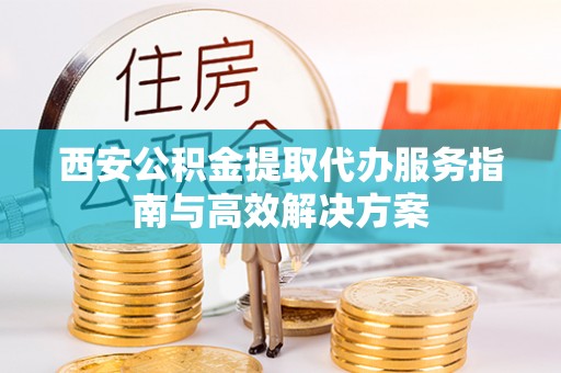 泸州西安公积金提取代办服务指南与高效解决方案