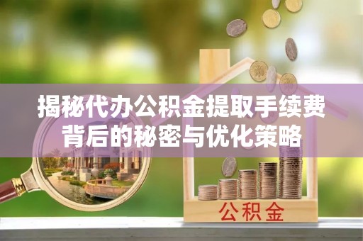 泸州揭秘代办公积金提取手续费背后的秘密与优化策略
