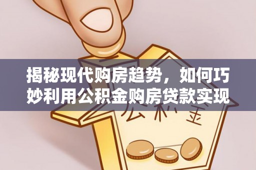 泸州揭秘现代购房趋势，如何巧妙利用公积金购房贷款实现置业梦想