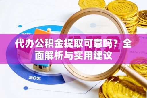 泸州代办公积金提取可靠吗？全面解析与实用建议