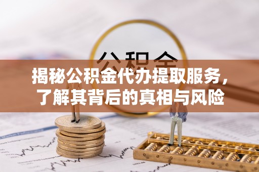 泸州揭秘公积金代办提取服务，了解其背后的真相与风险