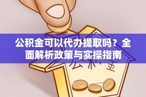 泸州公积金可以代办提取吗？全面解析政策与实操指南