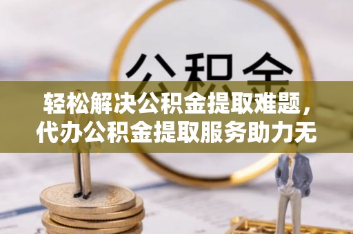 泸州轻松解决公积金提取难题，代办公积金提取服务助力无忧生活