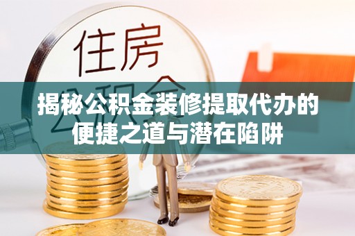 泸州揭秘公积金装修提取代办的便捷之道与潜在陷阱