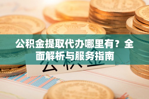 泸州公积金提取代办哪里有？全面解析与服务指南