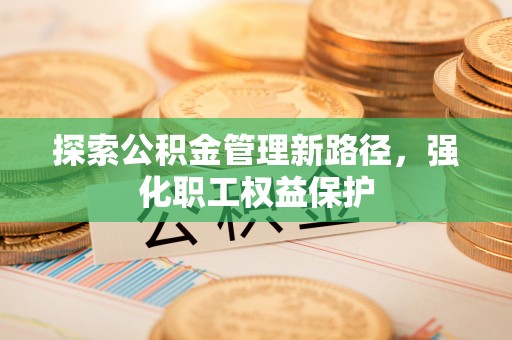 泸州探索公积金管理新路径，强化职工权益保护