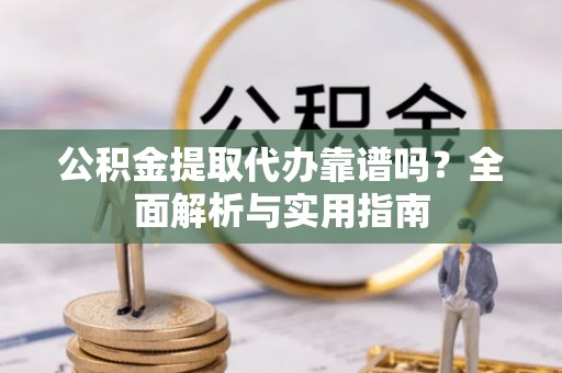 泸州公积金提取代办靠谱吗？全面解析与实用指南