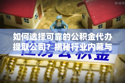 泸州如何选择可靠的公积金代办提取公司？揭秘行业内幕与服务指南