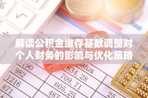 泸州解读公积金缴存基数调整对个人财务的影响与优化策略