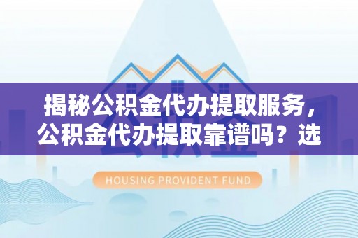 泸州揭秘公积金代办提取服务，公积金代办提取靠谱吗？选择需谨慎