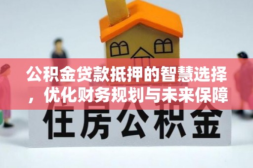 泸州公积金贷款抵押的智慧选择，优化财务规划与未来保障
