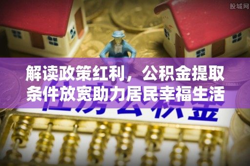 泸州解读政策红利，公积金提取条件放宽助力居民幸福生活