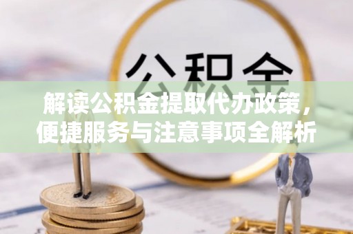 泸州解读公积金提取代办政策，便捷服务与注意事项全解析