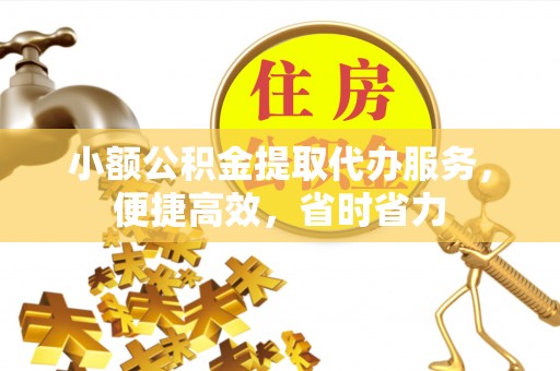 泸州小额公积金提取代办服务，便捷高效，省时省力