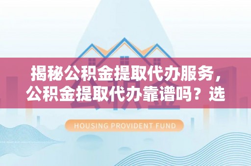 泸州揭秘公积金提取代办服务，公积金提取代办靠谱吗？选择需谨慎