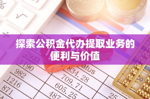 泸州探索公积金代办提取业务的便利与价值