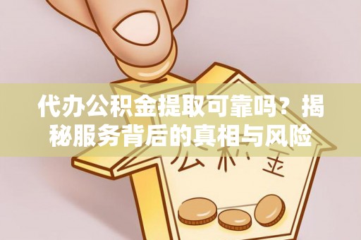 泸州代办公积金提取可靠吗？揭秘服务背后的真相与风险