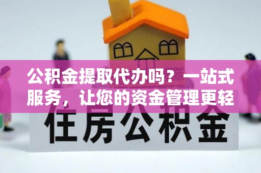 泸州公积金提取代办吗？一站式服务，让您的资金管理更轻松