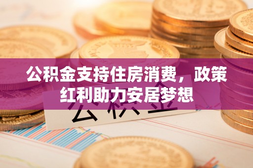 泸州公积金支持住房消费，政策红利助力安居梦想