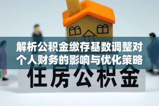 泸州解析公积金缴存基数调整对个人财务的影响与优化策略