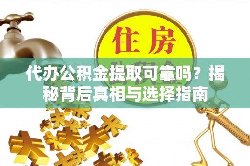 泸州代办公积金提取可靠吗？揭秘背后真相与选择指南