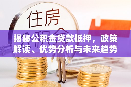 泸州揭秘公积金贷款抵押，政策解读、优势分析与未来趋势