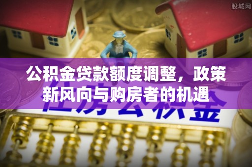 泸州公积金贷款额度调整，政策新风向与购房者的机遇