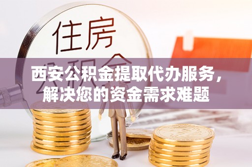 泸州西安公积金提取代办服务，解决您的资金需求难题