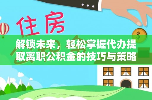 泸州解锁未来，轻松掌握代办提取离职公积金的技巧与策略
