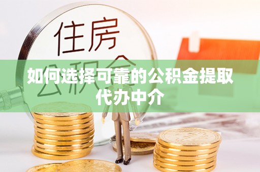 泸州如何选择可靠的公积金提取代办中介