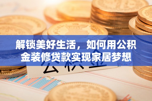 泸州解锁美好生活，如何用公积金装修贷款实现家居梦想