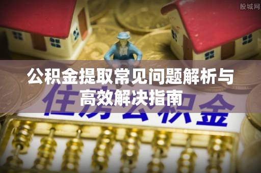 泸州公积金提取常见问题解析与高效解决指南