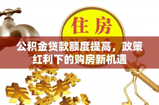 泸州公积金贷款额度提高，政策红利下的购房新机遇