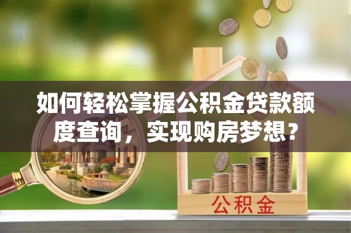 泸州如何轻松掌握公积金贷款额度查询，实现购房梦想？