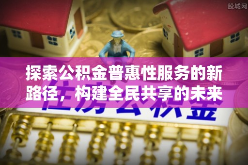 泸州探索公积金普惠性服务的新路径，构建全民共享的未来