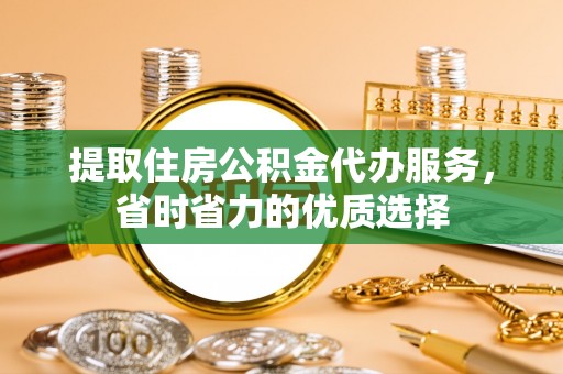 泸州提取住房公积金代办服务，省时省力的优质选择